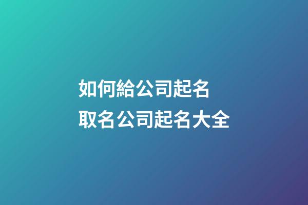 如何給公司起名 取名公司起名大全-第1張-公司起名-玄機派